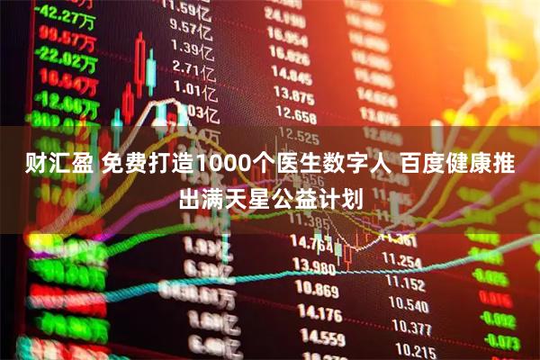 财汇盈 免费打造1000个医生数字人 百度健康推出满天星公益计划