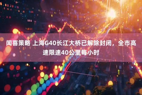 闻喜策略 上海G40长江大桥已解除封闭，全市高速限速40公里每小时