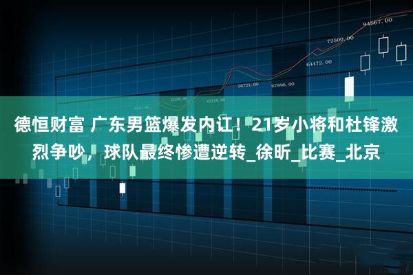 德恒财富 广东男篮爆发内讧！21岁小将和杜锋激烈争吵，球队最终惨遭逆转_徐昕_比赛_北京