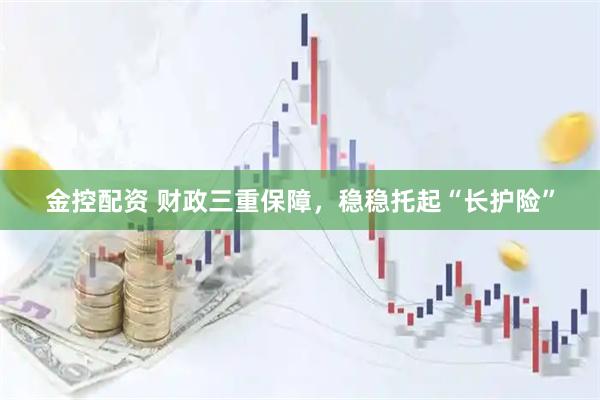 金控配资 财政三重保障，稳稳托起“长护险”