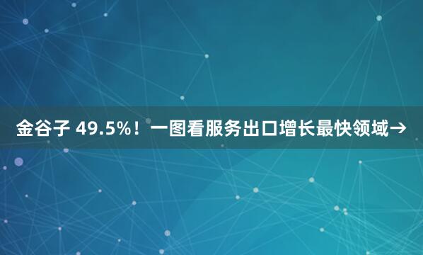 金谷子 49.5%！一图看服务出口增长最快领域→