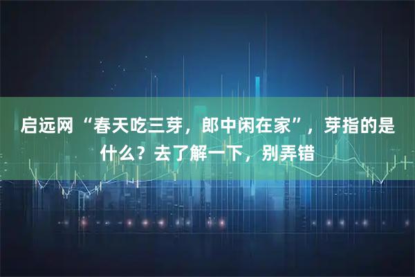 启远网 “春天吃三芽，郎中闲在家”，芽指的是什么？去了解一下，别弄错