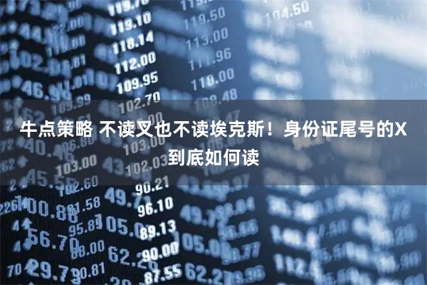 牛点策略 不读叉也不读埃克斯！身份证尾号的X到底如何读