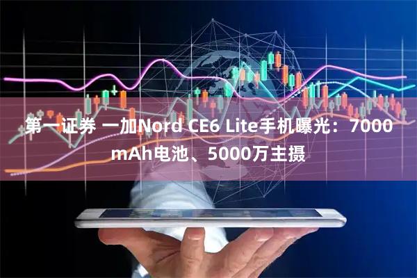 第一证券 一加Nord CE6 Lite手机曝光：7000mAh电池、5000万主摄