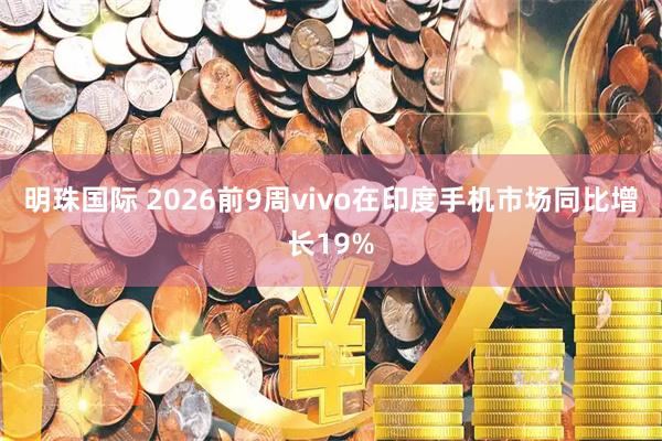 明珠国际 2026前9周vivo在印度手机市场同比增长19%