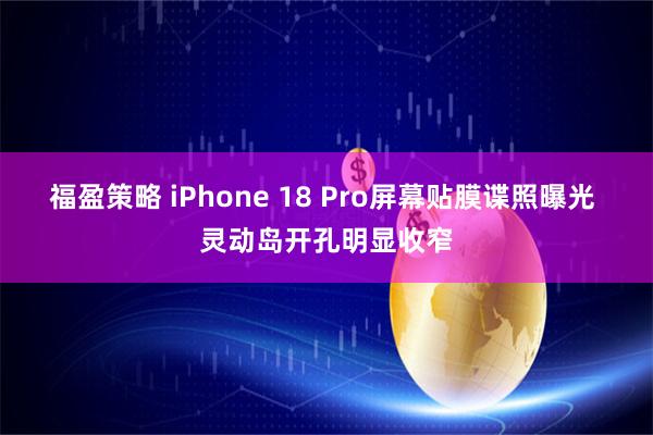 福盈策略 iPhone 18 Pro屏幕贴膜谍照曝光 灵动岛开孔明显收窄