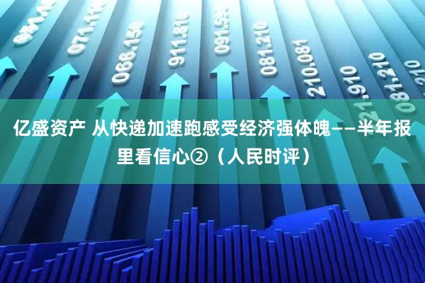 亿盛资产 从快递加速跑感受经济强体魄——半年报里看信心②（人民时评）