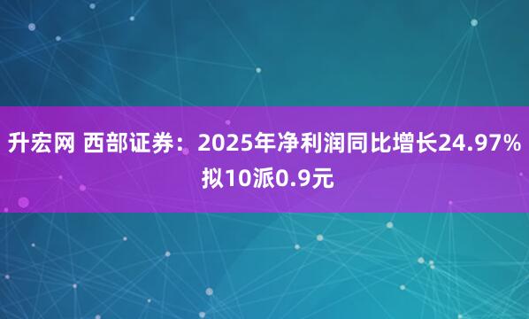 升宏网 西部证券：2025年净利润同比增长24.97% 拟10派0.9元