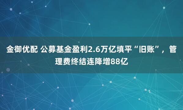金御优配 公募基金盈利2.6万亿填平“旧账”，管理费终结连降增88亿