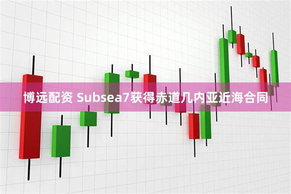 博远配资 Subsea7获得赤道几内亚近海合同