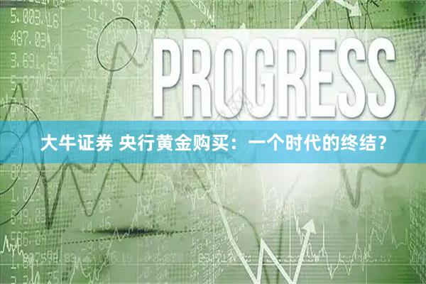 大牛证券 央行黄金购买：一个时代的终结？