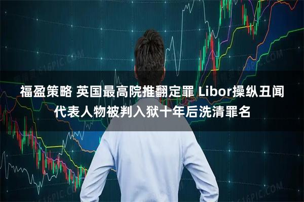 福盈策略 英国最高院推翻定罪 Libor操纵丑闻代表人物被判入狱十年后洗清罪名