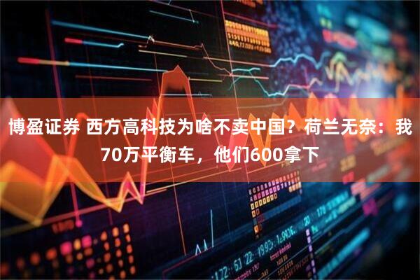 博盈证券 西方高科技为啥不卖中国？荷兰无奈：我70万平衡车，他们600拿下