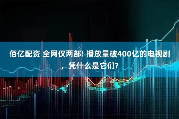 佰亿配资 全网仅两部! 播放量破400亿的电视剧，凭什么是它们?