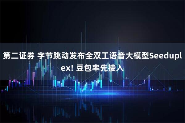 第二证券 字节跳动发布全双工语音大模型Seeduplex! 豆包率先接入