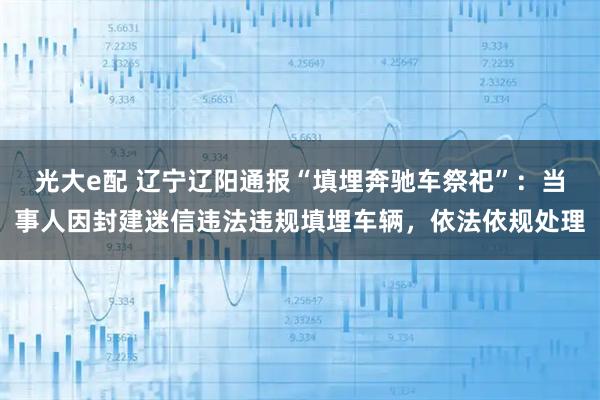 光大e配 辽宁辽阳通报“填埋奔驰车祭祀”：当事人因封建迷信违法违规填埋车辆，依法依规处理