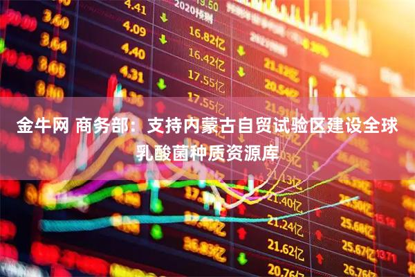 金牛网 商务部：支持内蒙古自贸试验区建设全球乳酸菌种质资源库