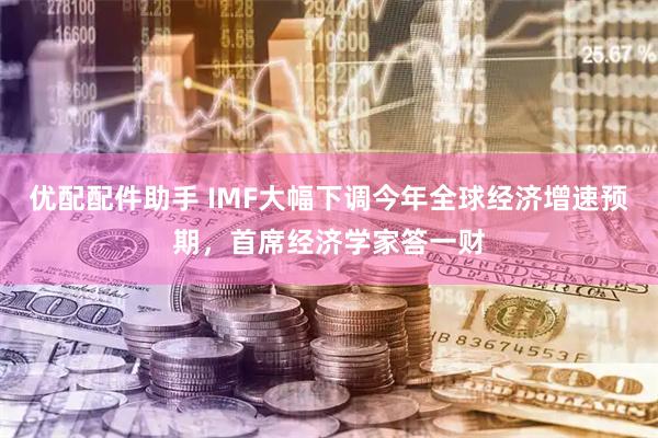 优配配件助手 IMF大幅下调今年全球经济增速预期，首席经济学家答一财