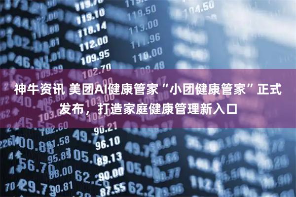 神牛资讯 美团AI健康管家“小团健康管家”正式发布，打造家庭健康管理新入口